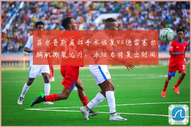 菲尔普斯肩部手术恢复vs德雷塞尔胸肌撕裂治疗，泳坛名将复出时间表不一