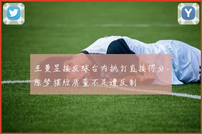 王曼昱接发球台内挑打直接得分,陈梦摆短质量不足遭反制