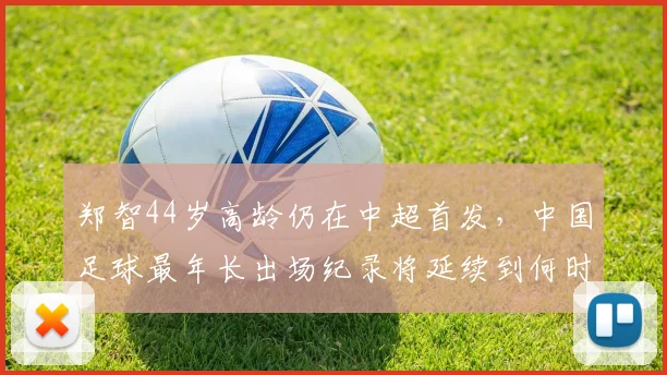 郑智44岁高龄仍在中超首发,中国足球最年长出场纪录将延续到何时?