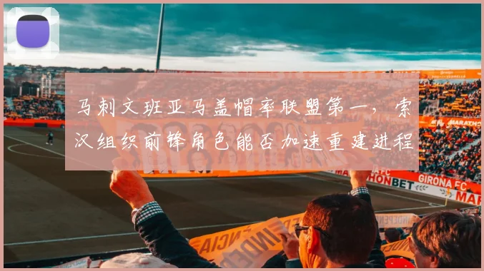 马刺文班亚马盖帽率联盟第一,索汉组织前锋角色能否加速重建进程?