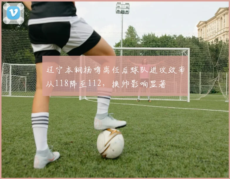 辽宁本钢杨鸣离任后球队进攻效率从118降至112,换帅影响显著