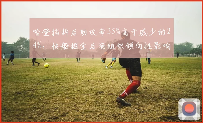哈登挡拆后助攻率35%高于威少的24%,快船掘金后场组织倾向性影响进攻效率
