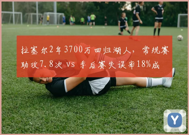 拉塞尔2年3700万回归湖人,常规赛助攻7.8次 vs 季后赛失误率18%成隐患