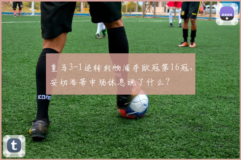 皇马3-1逆转利物浦夺欧冠第16冠,安切洛蒂中场休息说了什么?