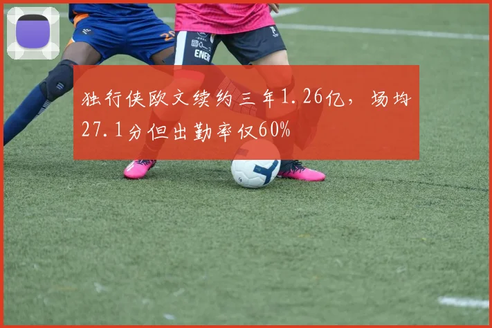 独行侠欧文续约三年1.26亿,场均27.1分但出勤率仅60%