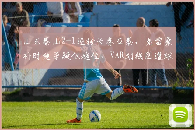 山东泰山2-1逆转长春亚泰,克雷桑补时绝杀疑似越位,VAR划线图遭球迷PS恶搞