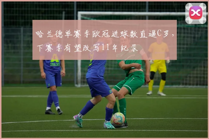 哈兰德单赛季欧冠进球数直逼C罗,下赛季有望改写11年纪录