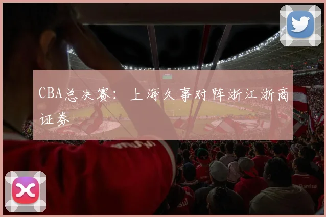 CBA总决赛：上海久事对阵浙江浙商证券