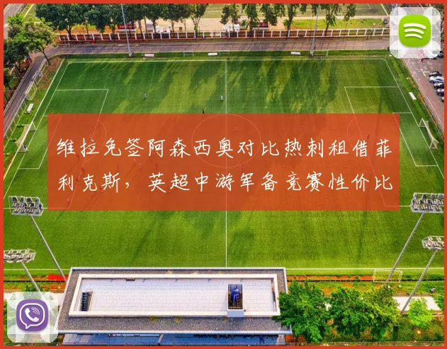 维拉免签阿森西奥对比热刺租借菲利克斯,英超中游军备竞赛性价比大比拼__br_
