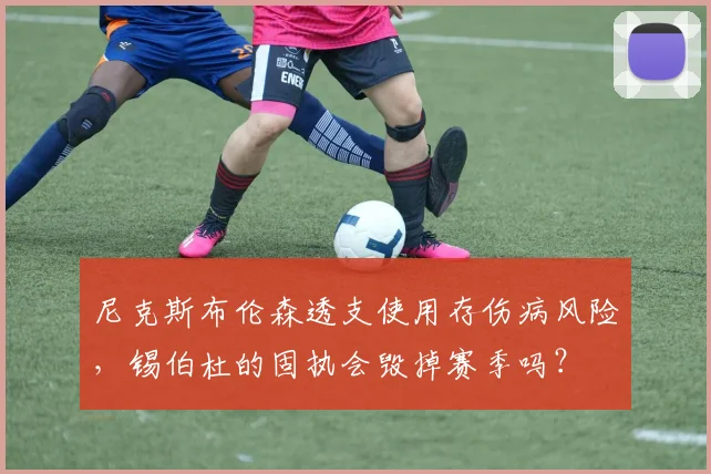 尼克斯布伦森透支使用存伤病风险,锡伯杜的固执会毁掉赛季吗?