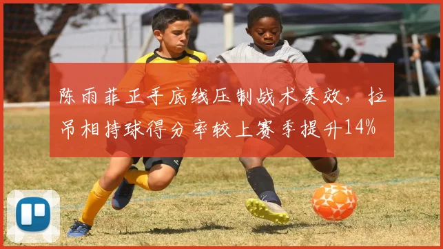 陈雨菲正手底线压制战术奏效,拉吊相持球得分率较上赛季提升14%
